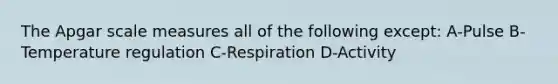 The Apgar scale measures all of the following except: A-Pulse B-Temperature regulation C-Respiration D-Activity