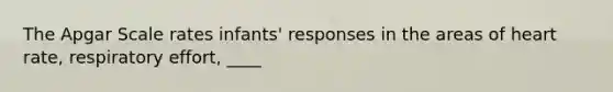 The Apgar Scale rates infants' responses in the areas of heart rate, respiratory effort, ____
