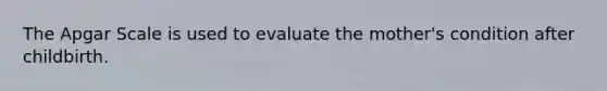 The Apgar Scale is used to evaluate the mother's condition after childbirth.