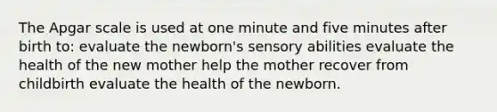 The Apgar scale is used at one minute and five minutes after birth to: evaluate the newborn's sensory abilities evaluate the health of the new mother help the mother recover from childbirth evaluate the health of the newborn.