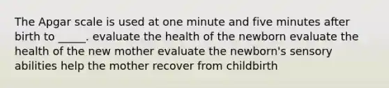 The Apgar scale is used at one minute and five minutes after birth to _____. evaluate the health of the newborn evaluate the health of the new mother evaluate the newborn's sensory abilities help the mother recover from childbirth