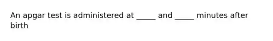 An apgar test is administered at _____ and _____ minutes after birth