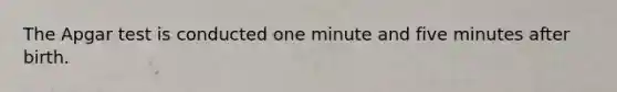 The Apgar test is conducted one minute and five minutes after birth.