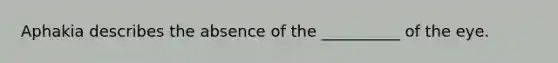 Aphakia describes the absence of the __________ of the eye.