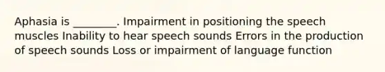 Aphasia is ________. Impairment in positioning the speech muscles Inability to hear speech sounds Errors in the production of speech sounds Loss or impairment of language function