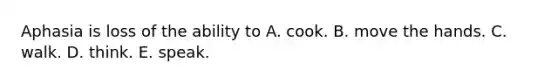 Aphasia is loss of the ability to A. cook. B. move the hands. C. walk. D. think. E. speak.