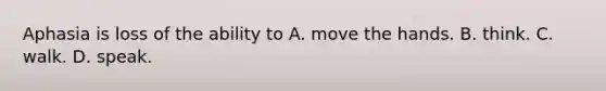 Aphasia is loss of the ability to A. move the hands. B. think. C. walk. D. speak.