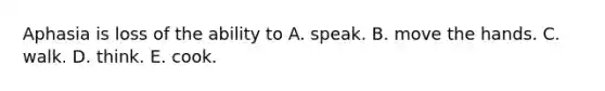 Aphasia is loss of the ability to A. speak. B. move the hands. C. walk. D. think. E. cook.