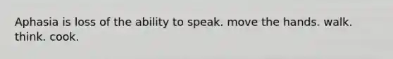 Aphasia is loss of the ability to speak. move the hands. walk. think. cook.