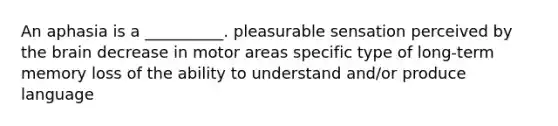 An aphasia is a __________. pleasurable sensation perceived by the brain decrease in motor areas specific type of long-term memory loss of the ability to understand and/or produce language