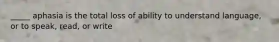 _____ aphasia is the total loss of ability to understand language, or to speak, read, or write