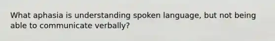 What aphasia is understanding spoken language, but not being able to communicate verbally?