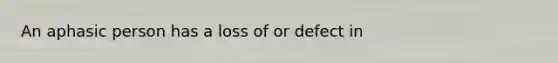 An aphasic person has a loss of or defect in