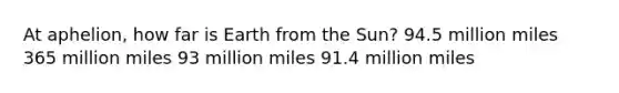 At aphelion, how far is Earth from the Sun? 94.5 million miles 365 million miles 93 million miles 91.4 million miles