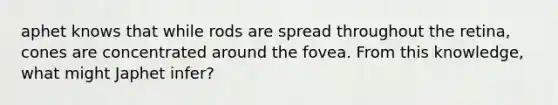 aphet knows that while rods are spread throughout the retina, cones are concentrated around the fovea. From this knowledge, what might Japhet infer?