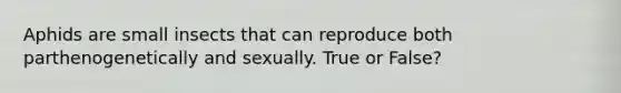 Aphids are small insects that can reproduce both parthenogenetically and sexually. True or False?