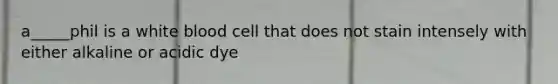 a_____phil is a white blood cell that does not stain intensely with either alkaline or acidic dye