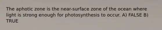 The aphotic zone is the near-surface zone of the ocean where light is strong enough for photosynthesis to occur. A) FALSE B) TRUE