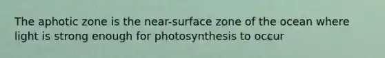 The aphotic zone is the near-surface zone of the ocean where light is strong enough for photosynthesis to occur