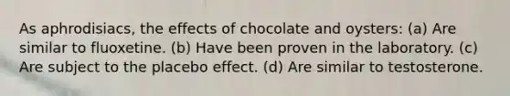 As aphrodisiacs, the effects of chocolate and oysters: (a) Are similar to fluoxetine. (b) Have been proven in the laboratory. (c) Are subject to the placebo effect. (d) Are similar to testosterone.