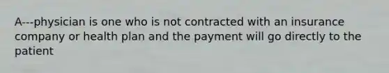 A---physician is one who is not contracted with an insurance company or health plan and the payment will go directly to the patient