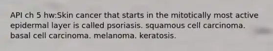 API ch 5 hw:Skin cancer that starts in the mitotically most active epidermal layer is called psoriasis. squamous cell carcinoma. basal cell carcinoma. melanoma. keratosis.