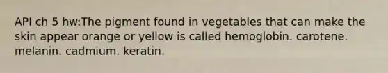 API ch 5 hw:The pigment found in vegetables that can make the skin appear orange or yellow is called hemoglobin. carotene. melanin. cadmium. keratin.