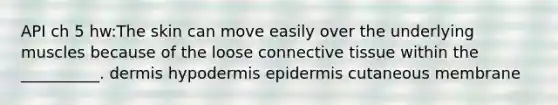 API ch 5 hw:The skin can move easily over the underlying muscles because of the loose connective tissue within the __________. dermis hypodermis epidermis cutaneous membrane