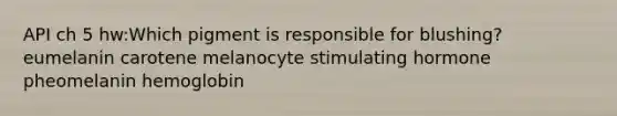 API ch 5 hw:Which pigment is responsible for blushing? eumelanin carotene melanocyte stimulating hormone pheomelanin hemoglobin