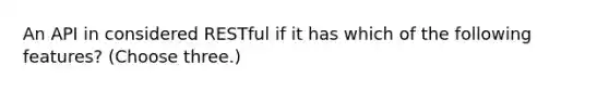 An API in considered RESTful if it has which of the following features? (Choose three.)