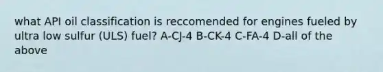 what API oil classification is reccomended for engines fueled by ultra low sulfur (ULS) fuel? A-CJ-4 B-CK-4 C-FA-4 D-all of the above