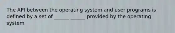 The API between the operating system and user programs is defined by a set of ______ ______ provided by the operating system