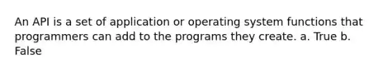 An API is a set of application or operating system functions that programmers can add to the programs they create. a. True b. False