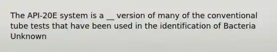 The API-20E system is a __ version of many of the conventional tube tests that have been used in the identification of Bacteria Unknown