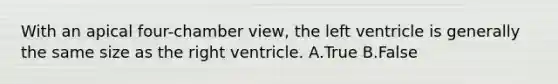 With an apical four-chamber view, the left ventricle is generally the same size as the right ventricle. A.True B.False