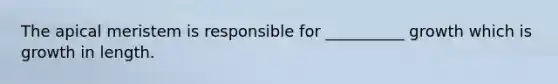 The apical meristem is responsible for __________ growth which is growth in length.