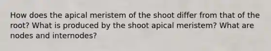 How does the apical meristem of the shoot differ from that of the root? What is produced by the shoot apical meristem? What are nodes and internodes?