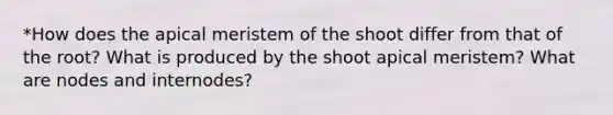 *How does the apical meristem of the shoot differ from that of the root? What is produced by the shoot apical meristem? What are nodes and internodes?