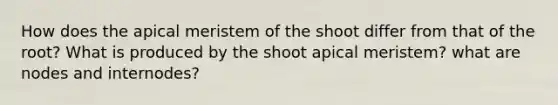 How does the apical meristem of the shoot differ from that of the root? What is produced by the shoot apical meristem? what are nodes and internodes?