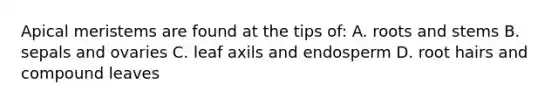 Apical meristems are found at the tips of: A. roots and stems B. sepals and ovaries C. leaf axils and endosperm D. root hairs and compound leaves