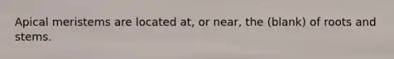 Apical meristems are located at, or near, the (blank) of roots and stems.