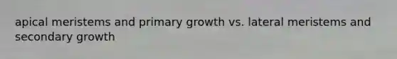 apical meristems and primary growth vs. lateral meristems and secondary growth