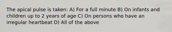 The apical pulse is taken: A) For a full minute B) On infants and children up to 2 years of age C) On persons who have an irregular heartbeat D) All of the above