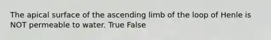 The apical surface of the ascending limb of the loop of Henle is NOT permeable to water. True False