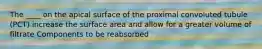 The ____ on the apical surface of the proximal convoluted tubule (PCT) increase the surface area and allow for a greater volume of filtrate Components to be reabsorbed