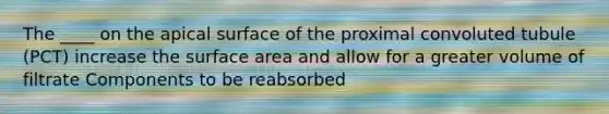 The ____ on the apical surface of the proximal convoluted tubule (PCT) increase the surface area and allow for a greater volume of filtrate Components to be reabsorbed