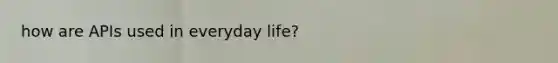 how are APIs used in everyday life?