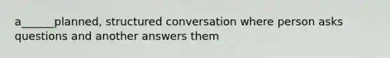 a______planned, structured conversation where person asks questions and another answers them