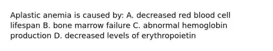 Aplastic anemia is caused by: A. decreased red blood cell lifespan B. bone marrow failure C. abnormal hemoglobin production D. decreased levels of erythropoietin