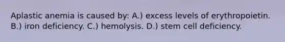 Aplastic anemia is caused by: A.) excess levels of erythropoietin. B.) iron deficiency. C.) hemolysis. D.) stem cell deficiency.